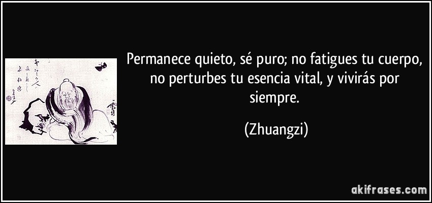 Permanece quieto, sé puro; no fatigues tu cuerpo, no perturbes tu esencia vital, y vivirás por siempre. (Zhuangzi)
