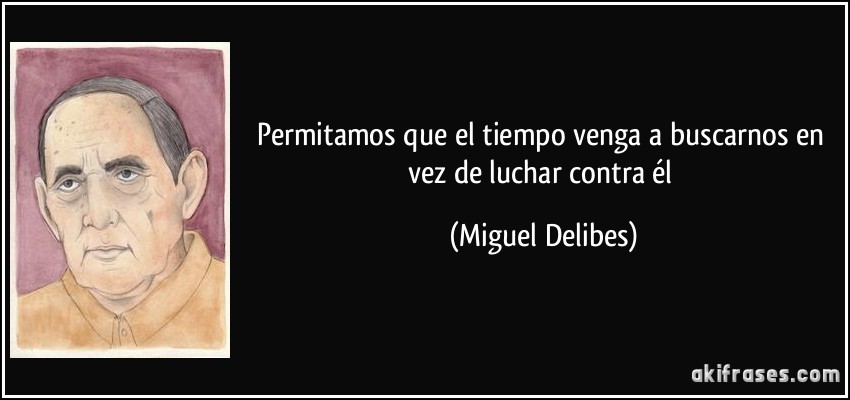 Permitamos que el tiempo venga a buscarnos en vez de luchar contra él (Miguel Delibes)
