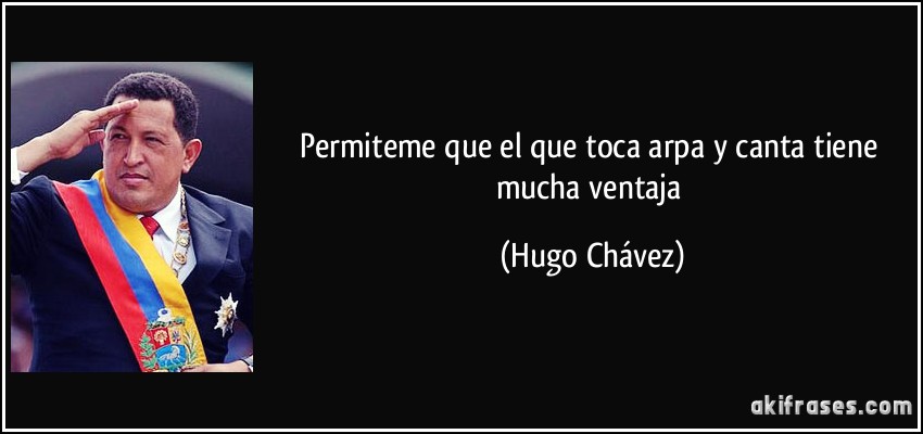 Permiteme que el que toca arpa y canta tiene mucha ventaja (Hugo Chávez)