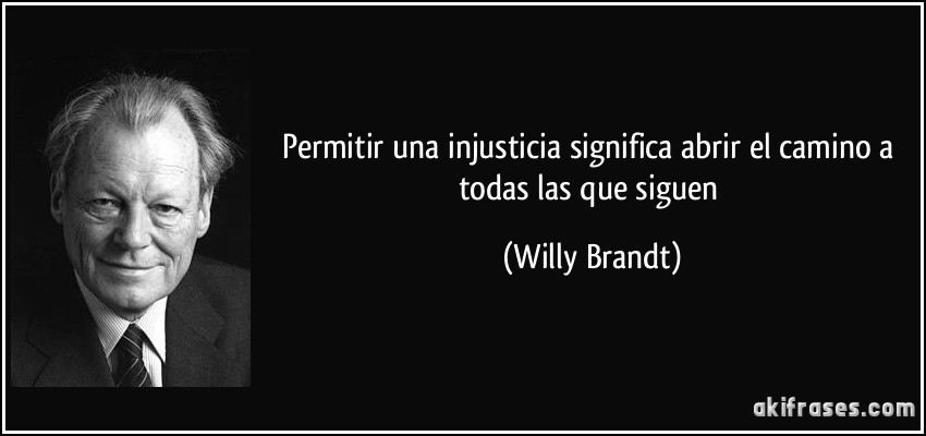 Permitir una injusticia significa abrir el camino a todas las que siguen (Willy Brandt)