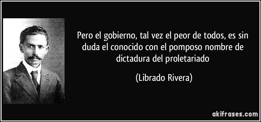 Pero el gobierno, tal vez el peor de todos, es sin duda el conocido con el pomposo nombre de dictadura del proletariado (Librado Rivera)