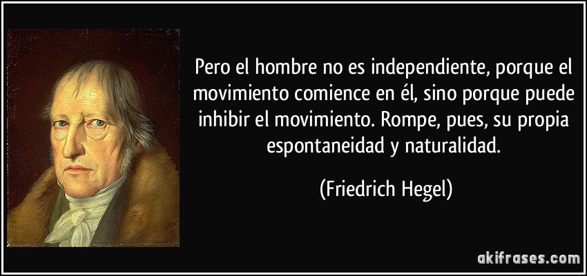 Pero el hombre no es independiente, porque el movimiento comience en él, sino porque puede inhibir el movimiento. Rompe, pues, su propia espontaneidad y naturalidad. (Friedrich Hegel)