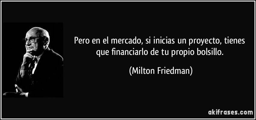 Pero en el mercado, si inicias un proyecto, tienes que financiarlo de tu propio bolsillo. (Milton Friedman)