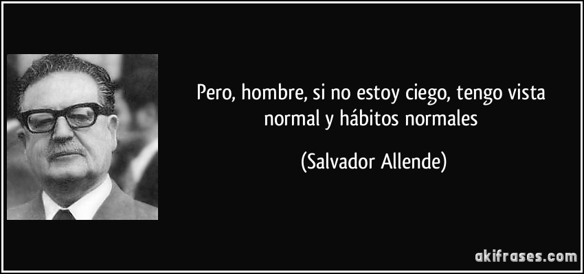 Pero, hombre, si no estoy ciego, tengo vista normal y hábitos normales (Salvador Allende)