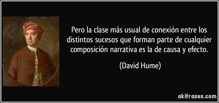 Pero la clase más usual de conexión entre los distintos sucesos que forman parte de cualquier composición narrativa es la de causa y efecto. (David Hume)