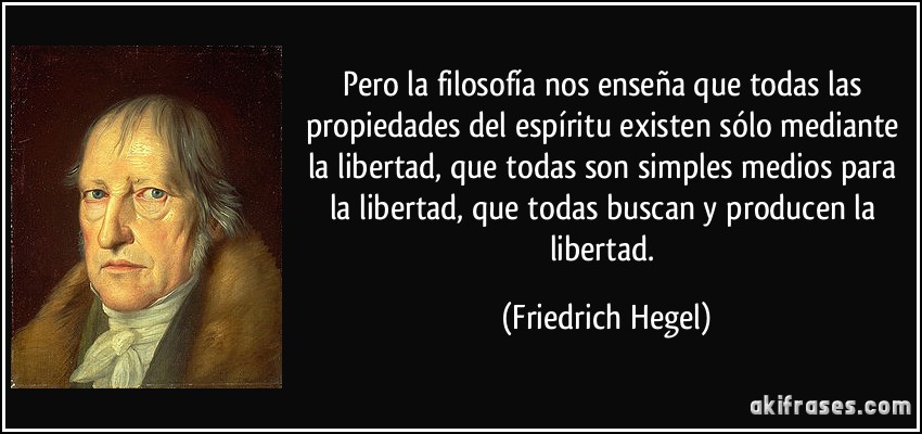 Pero la filosofía nos enseña que todas las propiedades del espíritu existen sólo mediante la libertad, que todas son simples medios para la libertad, que todas buscan y producen la libertad. (Friedrich Hegel)