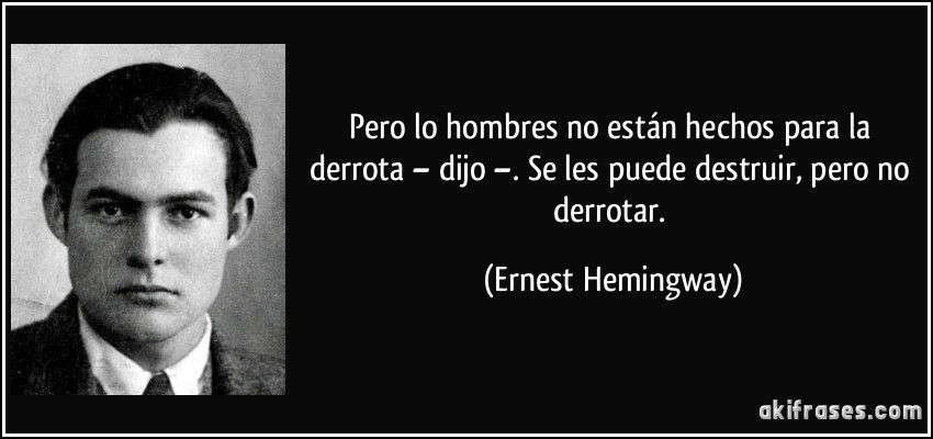 Pero lo hombres no están hechos para la derrota – dijo –. Se les puede destruir, pero no derrotar. (Ernest Hemingway)