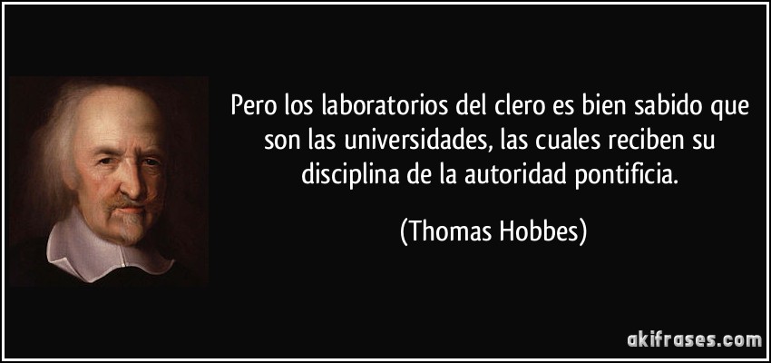 Pero los laboratorios del clero es bien sabido que son las universidades, las cuales reciben su disciplina de la autoridad pontificia. (Thomas Hobbes)