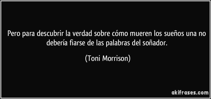 Pero para descubrir la verdad sobre cómo mueren los sueños una no debería fiarse de las palabras del soñador. (Toni Morrison)
