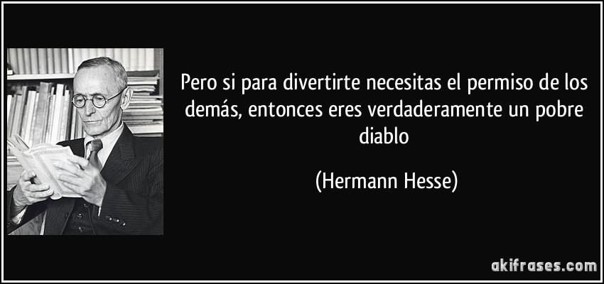 Pero si para divertirte necesitas el permiso de los demás, entonces eres verdaderamente un pobre diablo (Hermann Hesse)