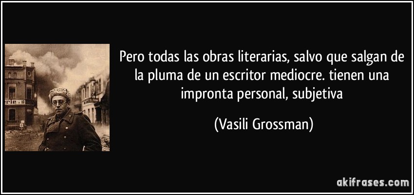 Pero todas las obras literarias, salvo que salgan de la pluma de un escritor mediocre. tienen una impronta personal, subjetiva (Vasili Grossman)