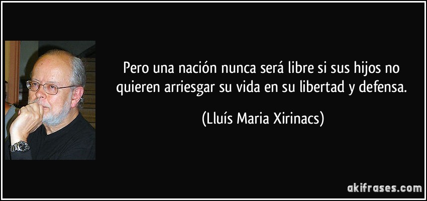 Pero una nación nunca será libre si sus hijos no quieren arriesgar su vida en su libertad y defensa. (Lluís Maria Xirinacs)