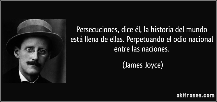 Persecuciones, dice él, la historia del mundo está llena de ellas. Perpetuando el odio nacional entre las naciones. (James Joyce)