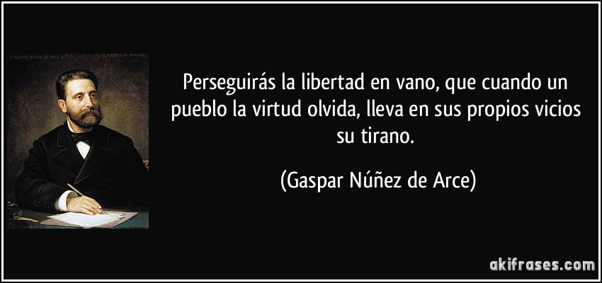 Perseguirás la libertad en vano, que cuando un pueblo la virtud olvida, lleva en sus propios vicios su tirano. (Gaspar Núñez de Arce)