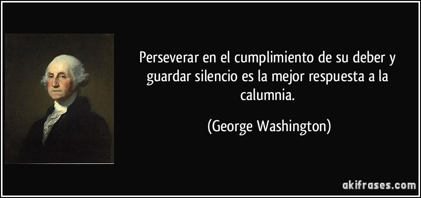 Perseverar en el cumplimiento de su deber y guardar silencio es la mejor respuesta a la calumnia. (George Washington)