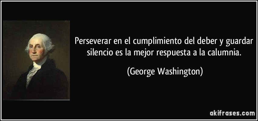 Perseverar en el cumplimiento del deber y guardar silencio es la mejor respuesta a la calumnia. (George Washington)