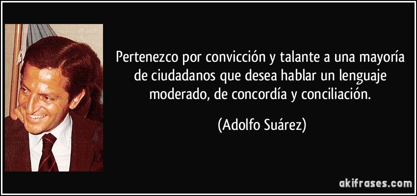 Pertenezco por convicción y talante a una mayoría de ciudadanos que desea hablar un lenguaje moderado, de concordía y conciliación. (Adolfo Suárez)