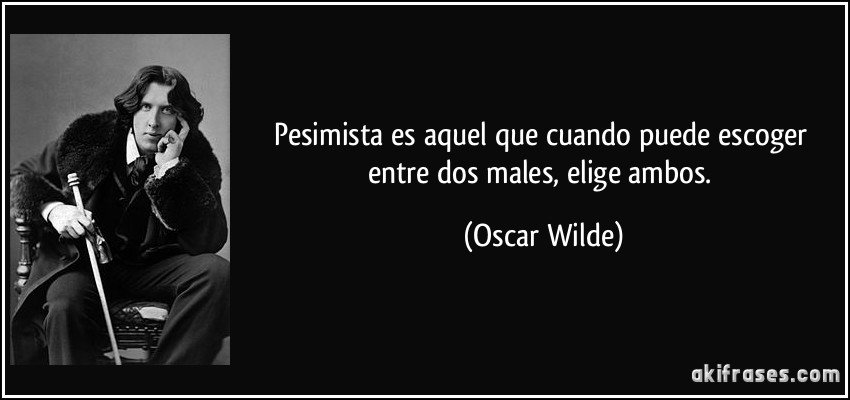 Pesimista es aquel que cuando puede escoger entre dos males, elige ambos. (Oscar Wilde)