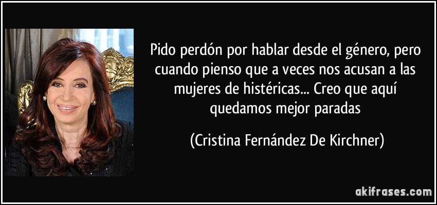 Pido perdón por hablar desde el género, pero cuando pienso que a veces nos acusan a las mujeres de histéricas... Creo que aquí quedamos mejor paradas (Cristina Fernández De Kirchner)