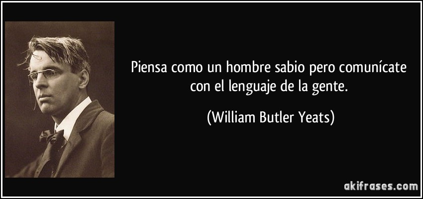Piensa como un hombre sabio pero comunícate con el lenguaje de la gente. (William Butler Yeats)