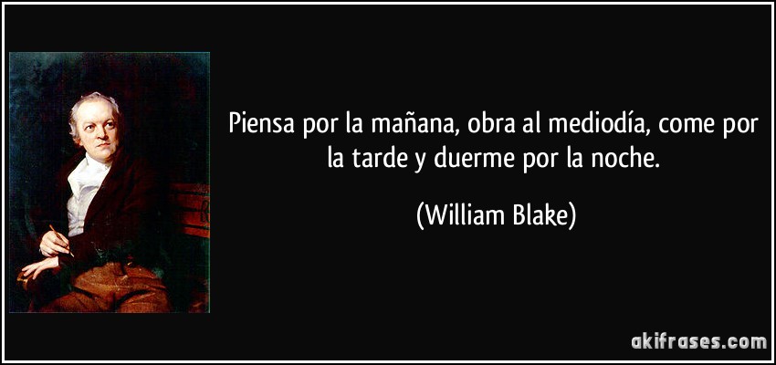 Piensa por la mañana, obra al mediodía, come por la tarde y duerme por la noche. (William Blake)