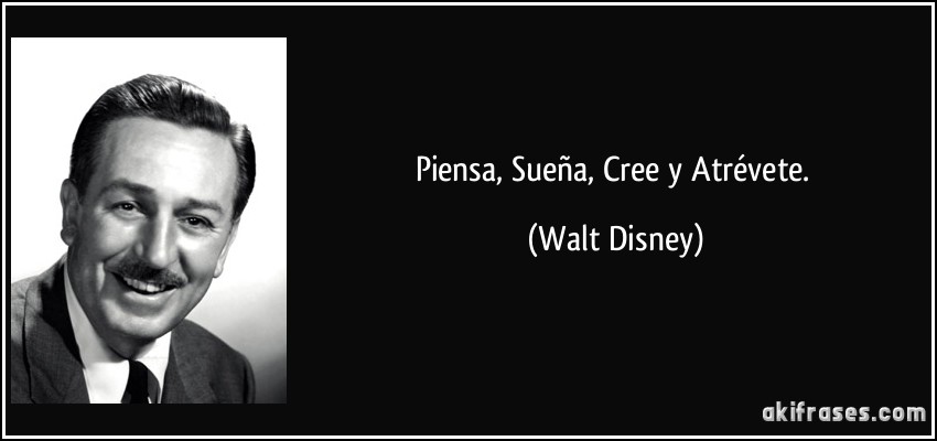 Piensa, Sueña, Cree y Atrévete. (Walt Disney)