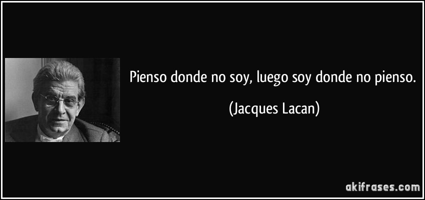 Pienso donde no soy, luego soy donde no pienso. (Jacques Lacan)