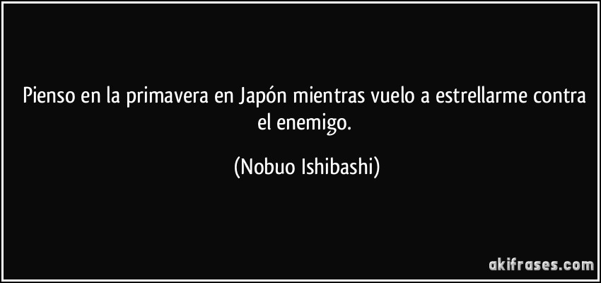 Pienso en la primavera en Japón mientras vuelo a estrellarme contra el enemigo. (Nobuo Ishibashi)