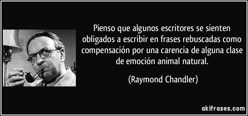 Pienso que algunos escritores se sienten obligados a escribir en frases rebuscadas como compensación por una carencia de alguna clase de emoción animal natural. (Raymond Chandler)