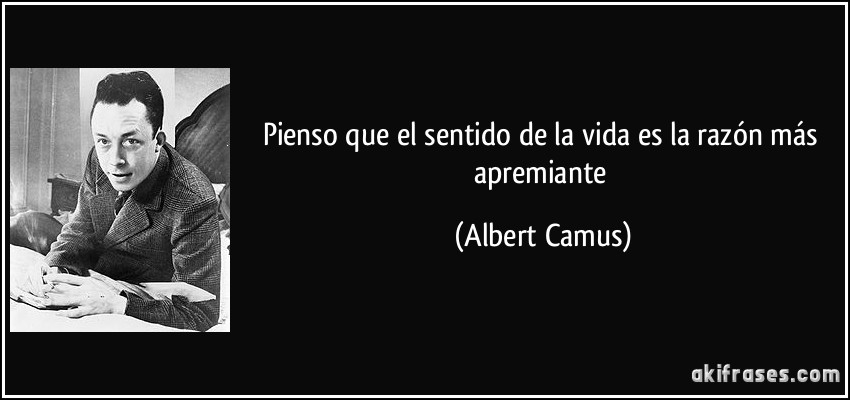 Pienso que el sentido de la vida es la razón más apremiante (Albert Camus)