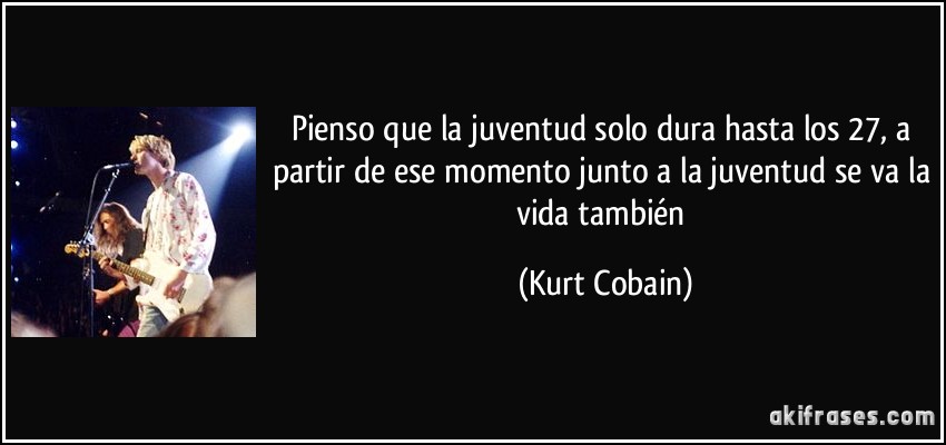 Pienso que la juventud solo dura hasta los 27, a partir de ese momento junto a la juventud se va la vida también (Kurt Cobain)
