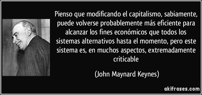 Pienso que modificando el capitalismo, sabiamente, puede volverse probablemente más eficiente para alcanzar los fines económicos que todos los sistemas alternativos hasta el momento, pero este sistema es, en muchos aspectos, extremadamente criticable (John Maynard Keynes)