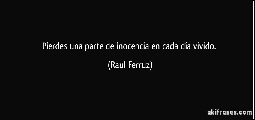Pierdes una parte de inocencia en cada día vivido. (Raul Ferruz)