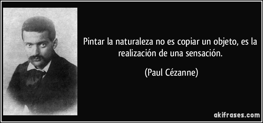 Pintar la naturaleza no es copiar un objeto, es la realización de una sensación. (Paul Cézanne)