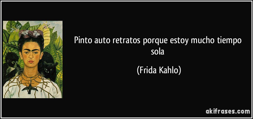 Pinto auto retratos porque estoy mucho tiempo sola (Frida Kahlo)