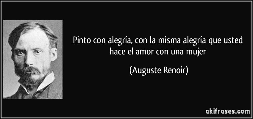 Pinto con alegría, con la misma alegría que usted hace el amor con una mujer (Auguste Renoir)