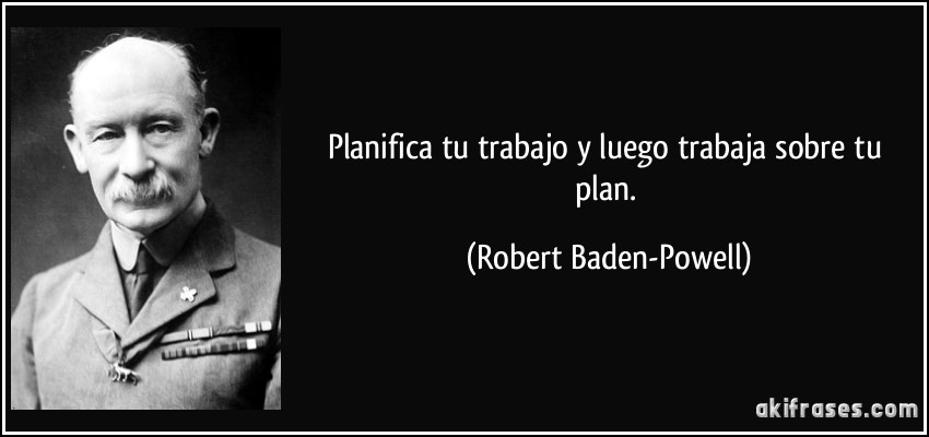 Planifica tu trabajo y luego trabaja sobre tu plan. (Robert Baden-Powell)