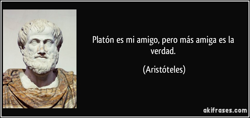 Platón es mi amigo, pero más amiga es la verdad. (Aristóteles)