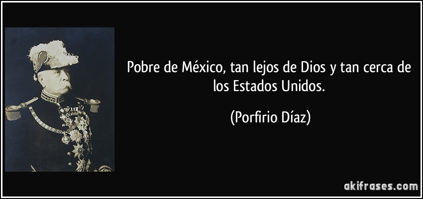 Pobre de México, tan lejos de Dios y tan cerca de los Estados Unidos. (Porfirio Díaz)