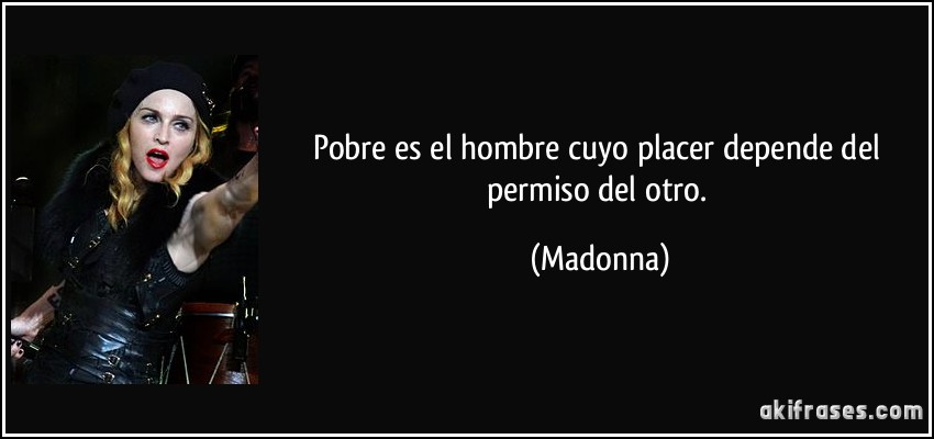 Pobre es el hombre cuyo placer depende del permiso del otro. (Madonna)