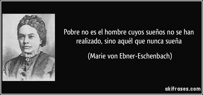 Pobre no es el hombre cuyos sueños no se han realizado, sino aquél que nunca sueña (Marie von Ebner-Eschenbach)