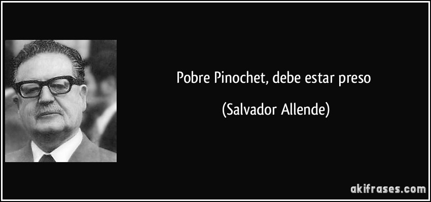 Pobre Pinochet, debe estar preso (Salvador Allende)