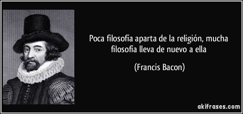 Poca filosofía aparta de la religión, mucha filosofía lleva de nuevo a ella (Francis Bacon)