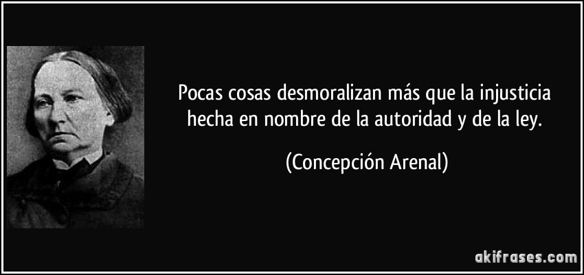 Pocas cosas desmoralizan más que la injusticia hecha en nombre de la autoridad y de la ley. (Concepción Arenal)