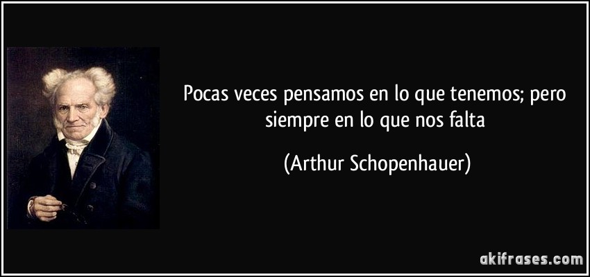 Pocas veces pensamos en lo que tenemos; pero siempre en lo que nos falta (Arthur Schopenhauer)