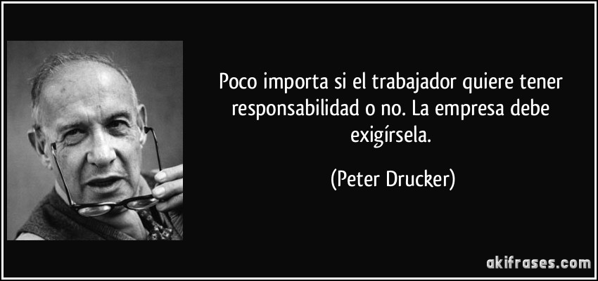 Poco importa si el trabajador quiere tener responsabilidad o no. La empresa debe exigírsela. (Peter Drucker)