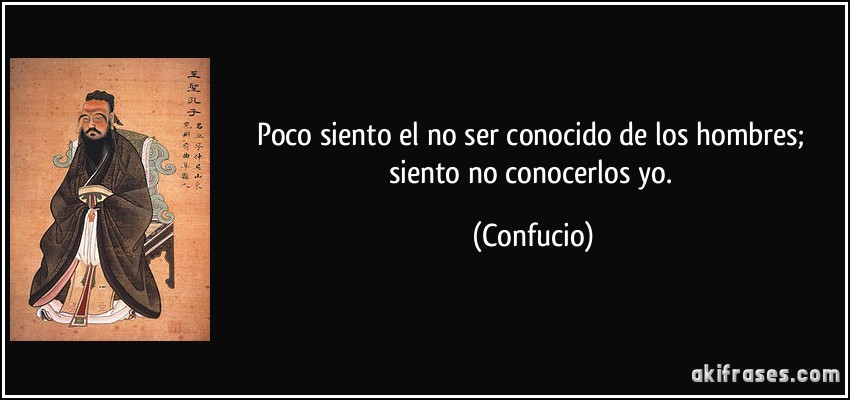 Poco siento el no ser conocido de los hombres; siento no conocerlos yo. (Confucio)