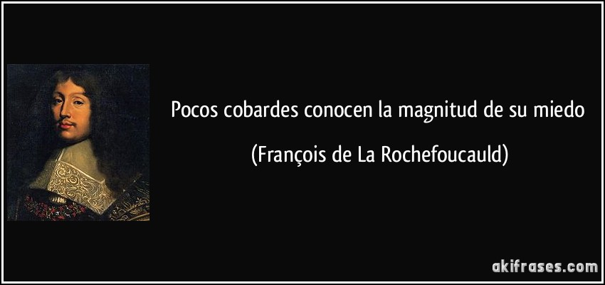 Pocos cobardes conocen la magnitud de su miedo (François de La Rochefoucauld)