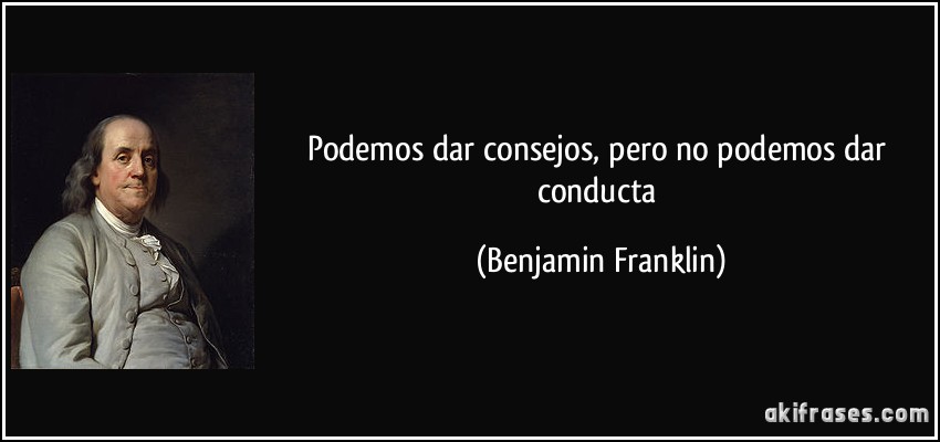 Podemos dar consejos, pero no podemos dar conducta (Benjamin Franklin)