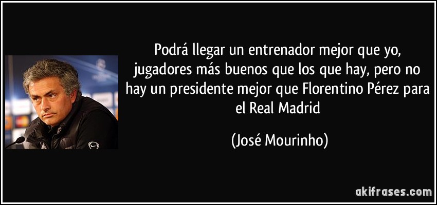 Podrá llegar un entrenador mejor que yo, jugadores más buenos que los que hay, pero no hay un presidente mejor que Florentino Pérez para el Real Madrid (José Mourinho)